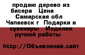 продаю дерево из бисера › Цена ­ 600 - Самарская обл., Чапаевск г. Подарки и сувениры » Изделия ручной работы   